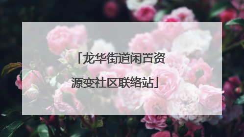 龙华街道闲置资源变社区联络站