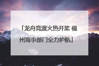龙舟竞渡火热开桨 福州海事部门全力护航