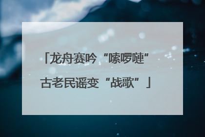 龙舟赛吟“嗦啰嗹” 古老民谣变“战歌”