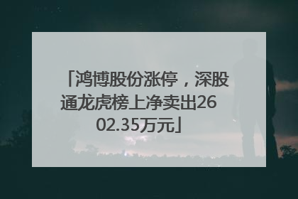 鸿博股份涨停，深股通龙虎榜上净卖出2602.35万元
