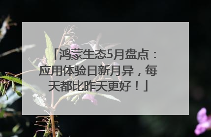 鸿蒙生态5月盘点：应用体验日新月异，每天都比昨天更好！