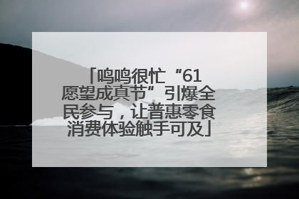 鸣鸣很忙“61 愿望成真节”引爆全民参与，让普惠零食消费体验触手可及