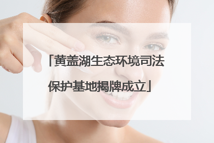 黄盖湖生态环境司法保护基地揭牌成立