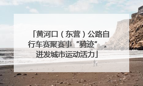黄河口（东营）公路自行车赛聚赛事“骑迹”，迸发城市运动活力