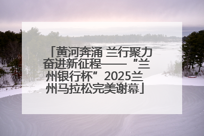 黄河奔涌 兰行聚力 奋进新征程——“兰州银行杯”2025兰州马拉松完美谢幕
