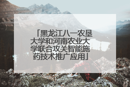 黑龙江八一农垦大学和河南农业大学联合攻关智能施药技术推广应用