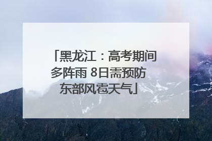 黑龙江：高考期间多阵雨 8日需预防东部风雹天气