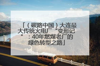 （碳路中国）大连最大传统火电厂“变形记”：40年燃煤老厂的绿色转型之路