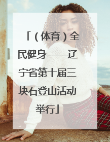 （体育）全民健身——辽宁省第十届三块石登山活动举行