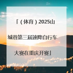 （体育）2025山城巷第三届速降自行车大赛在重庆开赛