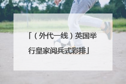 （外代一线）英国举行皇家阅兵式彩排