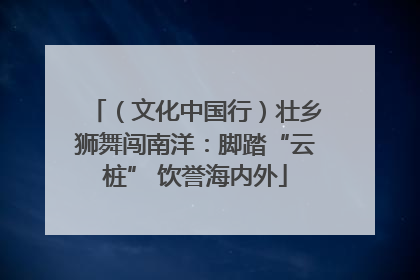 （文化中国行）壮乡狮舞闯南洋：脚踏“云桩” 饮誉海内外