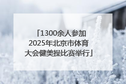 1300余人参加 2025年北京市体育大会健美操比赛举行