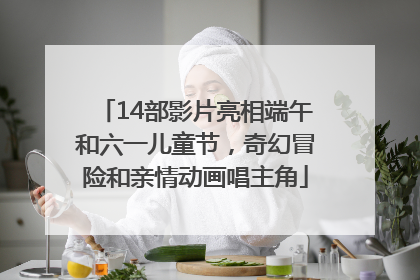 14部影片亮相端午和六一儿童节，奇幻冒险和亲情动画唱主角