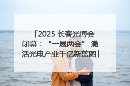 2025 长春光博会闭幕：“一展两会” 激活光电产业千亿新蓝图