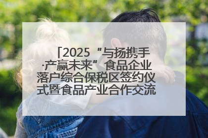 2025“与扬携手·产赢未来”食品企业落户综合保税区签约仪式暨食品产业合作交流对接会成功举办