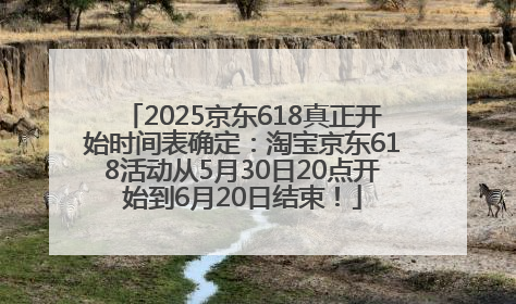 2025京东618真正开始时间表确定：淘宝京东618活动从5月30日20点开始到6月20日结束！
