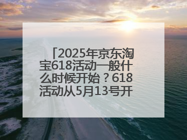 2025年京东淘宝618活动一般什么时候开始？618活动从5月13号开始预热到5月31日开门红6月20号正式结束