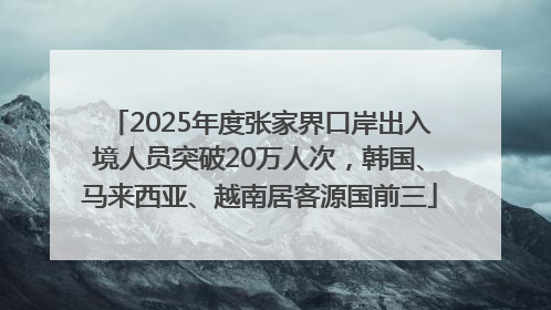 2025年度张家界口岸出入境人员突破20万人次，韩国、马来西亚、越南居客源国前三