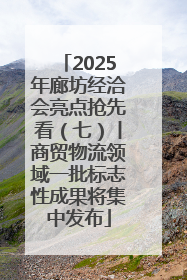 2025年廊坊经洽会亮点抢先看（七）丨商贸物流领域一批标志性成果将集中发布