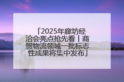 2025年廊坊经洽会亮点抢先看丨商贸物流领域一批标志性成果将集中发布