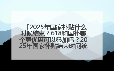 2025年国家补贴什么时候结束？618和国补哪个更优惠可以叠加吗？2025年国家补贴结束时间统一为12月31日