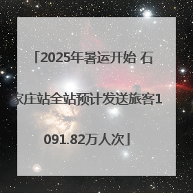 2025年暑运开始 石家庄站全站预计发送旅客1091.82万人次