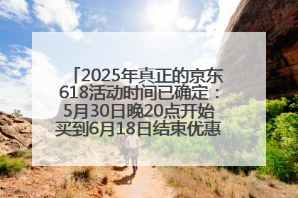 2025年真正的京东618活动时间已确定：5月30日晚20点开始买到6月18日结束优惠力度最大最便宜！