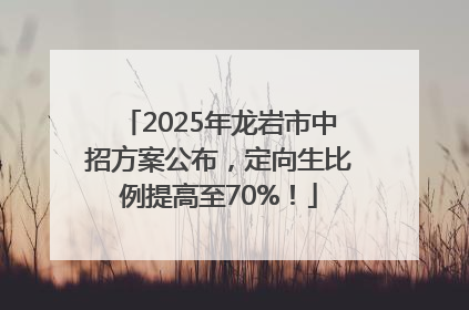 2025年龙岩市中招方案公布，定向生比例提高至70%！