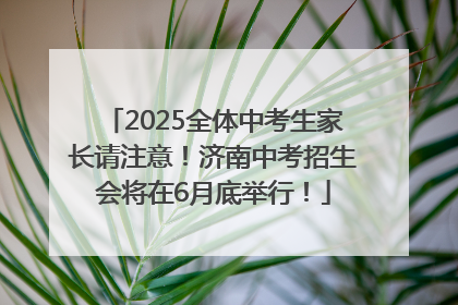 2025全体中考生家长请注意！济南中考招生会将在6月底举行！
