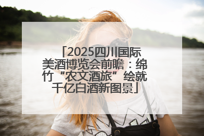 2025四川国际美酒博览会前瞻：绵竹“农文酒旅”绘就千亿白酒新图景