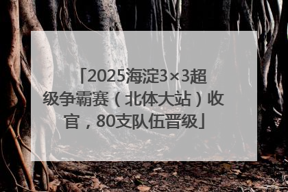 2025海淀3×3超级争霸赛（北体大站）收官，80支队伍晋级