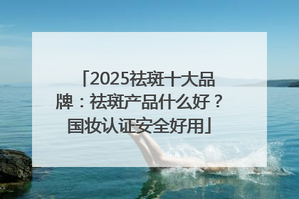 2025祛斑十大品牌：祛斑产品什么好？国妆认证安全好用