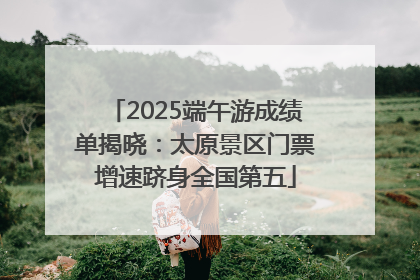 2025端午游成绩单揭晓：太原景区门票增速跻身全国第五