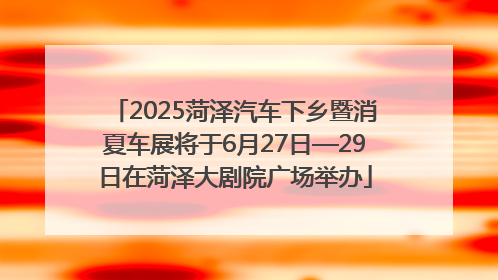 2025菏泽汽车下乡暨消夏车展将于6月27日—29日在菏泽大剧院广场举办
