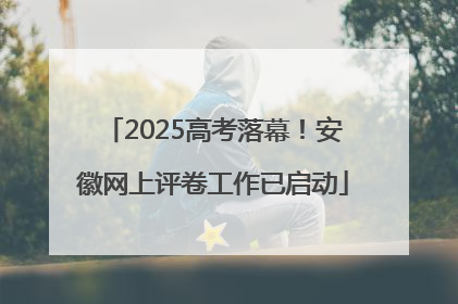 2025高考落幕！安徽网上评卷工作已启动