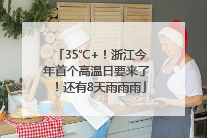 35℃+！浙江今年首个高温日要来了！还有8天雨雨雨