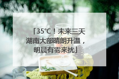 35℃！未来三天湖南大部晴朗升温，明晨有雾来扰