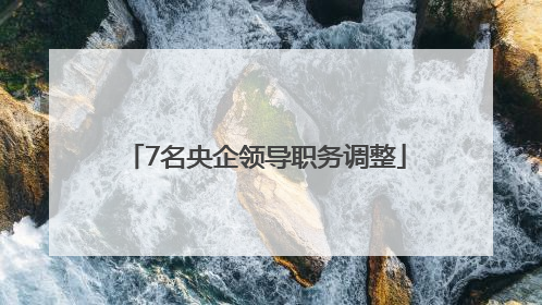 7名央企领导职务调整