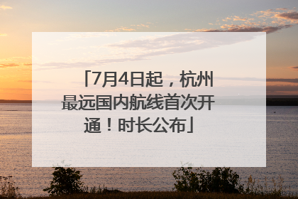 7月4日起，杭州最远国内航线首次开通！时长公布