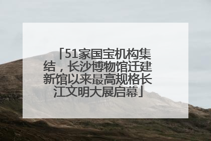 51家国宝机构集结，长沙博物馆迁建新馆以来最高规格长江文明大展启幕