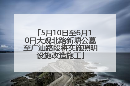5月10日至6月10日大观北路新塘公墓至广汕路段将实施照明设施改造施工