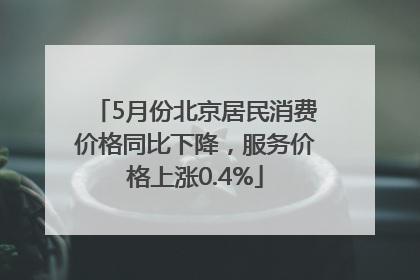 5月份北京居民消费价格同比下降，服务价格上涨0.4%