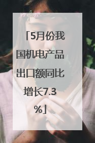 5月份我国机电产品出口额同比增长7.3%