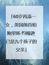 60岁再添一女，英国前首相鲍里斯·约翰逊已是九个孩子的父亲