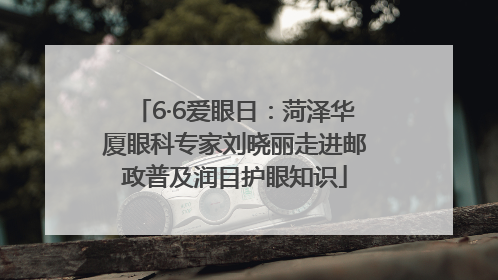 6·6爱眼日：菏泽华厦眼科专家刘晓丽走进邮政普及润目护眼知识