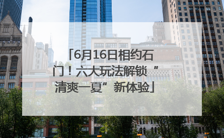 6月16日相约石门！六大玩法解锁“清爽一夏”新体验