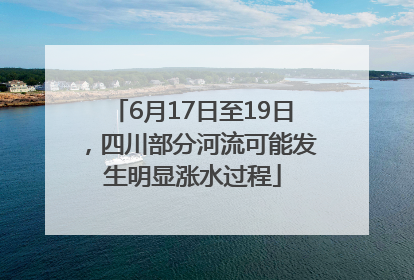 6月17日至19日，四川部分河流可能发生明显涨水过程