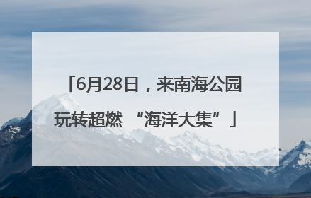 6月28日，来南海公园玩转超燃 “海洋大集”