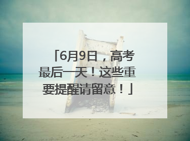 6月9日，高考最后一天！这些重要提醒请留意！